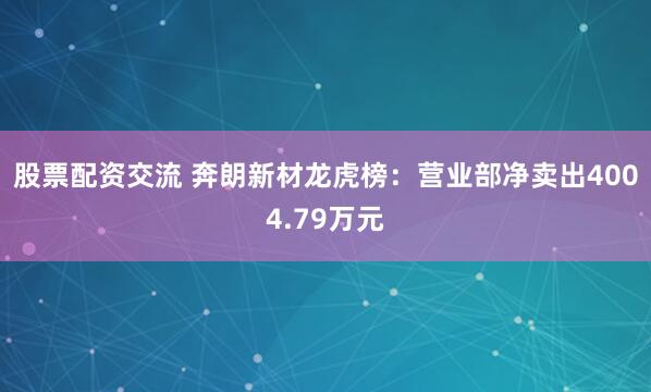 股票配资交流 奔朗新材龙虎榜：营业部净卖出4004.79万元