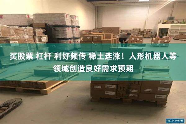 买股票 杠杆 利好频传 稀土连涨！人形机器人等领域创造良好需求预期