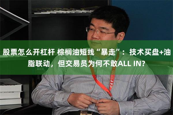 股票怎么开杠杆 棕榈油短线“暴走”：技术买盘+油脂联动，但交易员为何不敢ALL IN？
