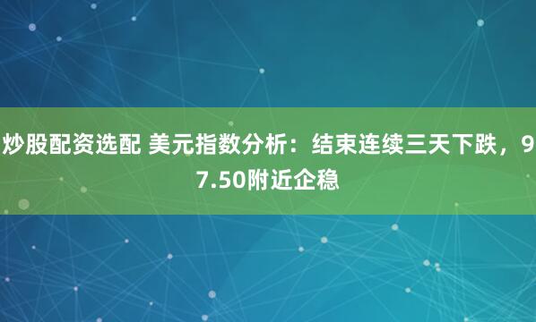 炒股配资选配 美元指数分析：结束连续三天下跌，97.50附近企稳