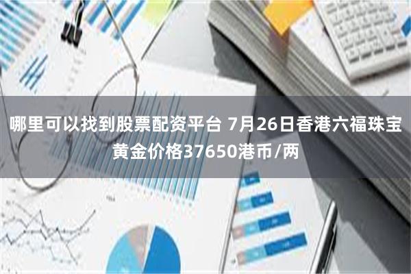 哪里可以找到股票配资平台 7月26日香港六福珠宝黄金价格37650港币/两