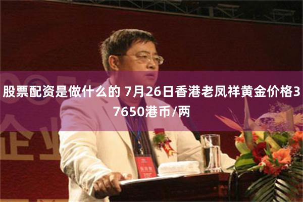 股票配资是做什么的 7月26日香港老凤祥黄金价格37650港币/两