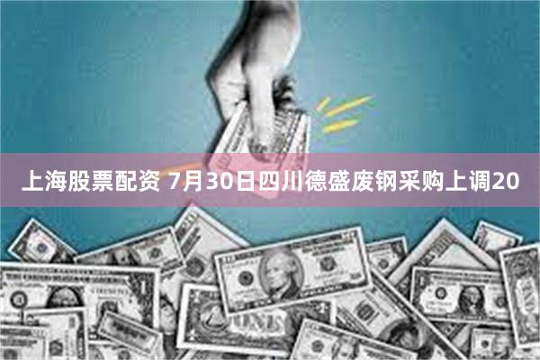 上海股票配资 7月30日四川德盛废钢采购上调20