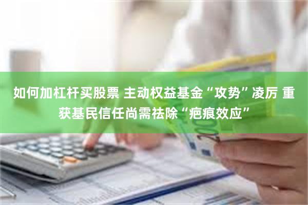 如何加杠杆买股票 主动权益基金“攻势”凌厉 重获基民信任尚需祛除“疤痕效应”
