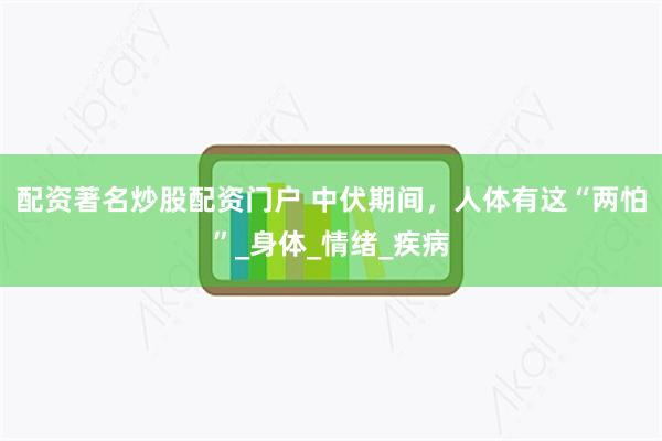 配资著名炒股配资门户 中伏期间，人体有这“两怕”_身体_情绪_疾病