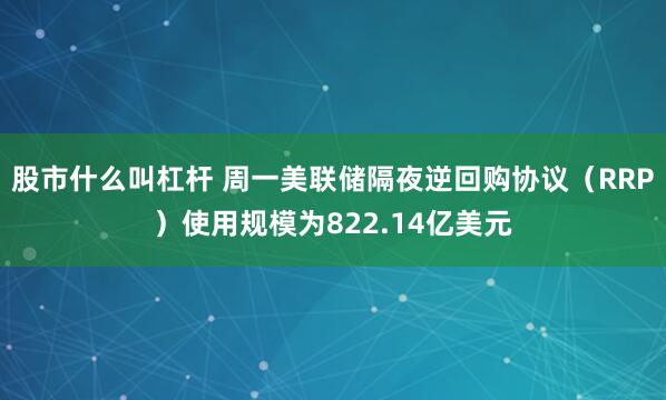 股市什么叫杠杆 周一美联储隔夜逆回购协议（RRP）使用规模为822.14亿美元
