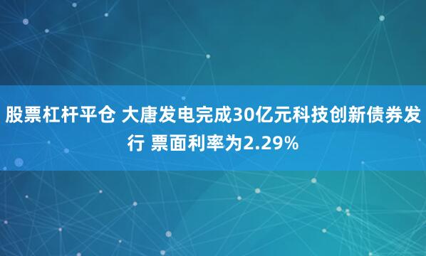股票杠杆平仓 大唐发电完成30亿元科技创新债券发行 票面利率为2.29%