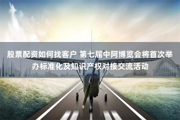 股票配资如何找客户 第七届中阿博览会将首次举办标准化及知识产权对接交流活动