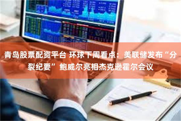 青岛股票配资平台 环球下周看点：美联储发布“分裂纪要” 鲍威尔亮相杰克逊霍尔会议