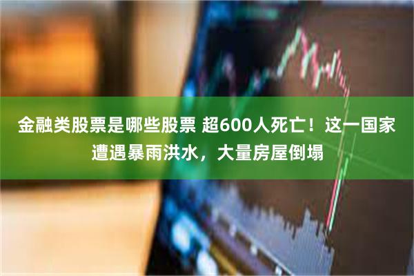 金融类股票是哪些股票 超600人死亡！这一国家遭遇暴雨洪水，大量房屋倒塌