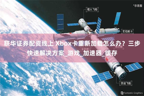 联华证券配资线上 Xbox卡重新加载怎么办？三步快速解决方案_游戏_加速器_缓存