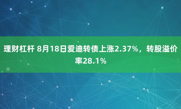 理财杠杆 8月18日爱迪转债上涨2.37%，转股溢价率28.1%