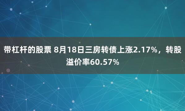 带杠杆的股票 8月18日三房转债上涨2.17%，转股溢价率60.57%