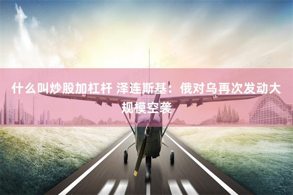 什么叫炒股加杠杆 泽连斯基：俄对乌再次发动大规模空袭