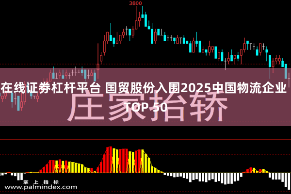 在线证劵杠杆平台 国贸股份入围2025中国物流企业 TOP 50