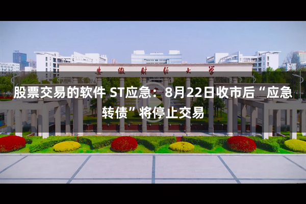 股票交易的软件 ST应急：8月22日收市后“应急转债”将停止交易