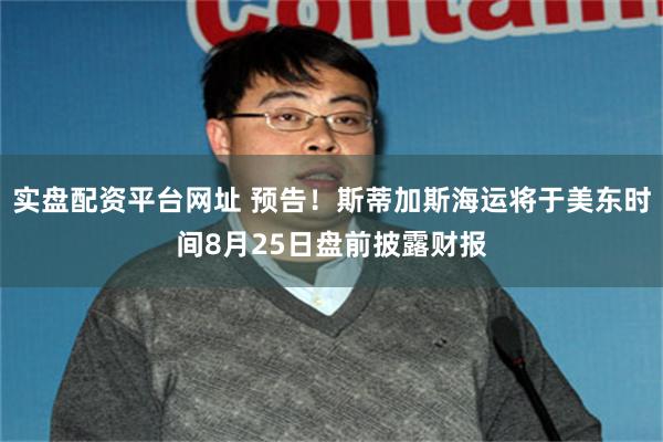 实盘配资平台网址 预告！斯蒂加斯海运将于美东时间8月25日盘前披露财报