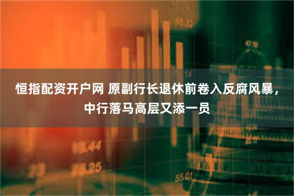 恒指配资开户网 原副行长退休前卷入反腐风暴，中行落马高层又添一员