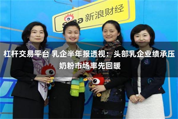 杠杆交易平台 乳企半年报透视：头部乳企业绩承压 奶粉市场率先回暖
