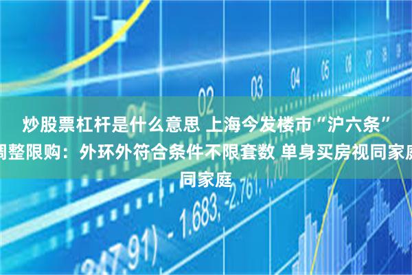 炒股票杠杆是什么意思 上海今发楼市“沪六条”调整限购：外环外符合条件不限套数 单身买房视同家庭