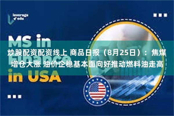 炒股配资配资线上 商品日报（8月25日）：焦煤增仓大涨 油价企稳基本面向好推动燃料油走高
