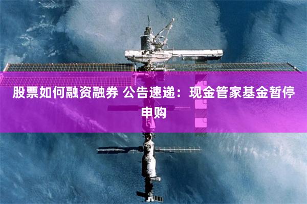 股票如何融资融券 公告速递：现金管家基金暂停申购