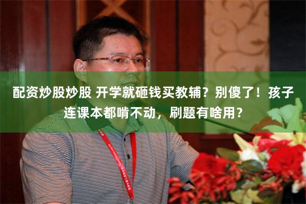 配资炒股炒股 开学就砸钱买教辅？别傻了！孩子连课本都啃不动，刷题有啥用？