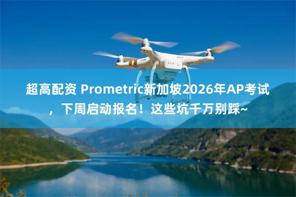 超高配资 Prometric新加坡2026年AP考试，下周启动报名！这些坑千万别踩~