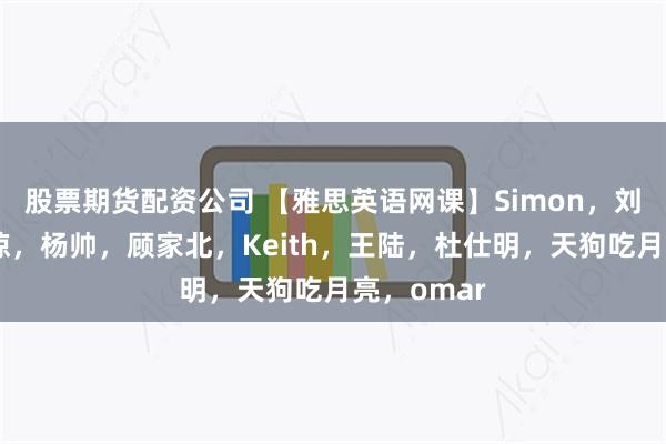 股票期货配资公司 【雅思英语网课】Simon，刘洪波，何琼，杨帅，顾家北，Keith，王陆，杜仕明，天狗吃月亮，omar