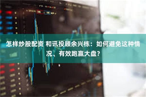 怎样炒股配资 和讯投顾余兴栋：如何避免这种情况、有效跑赢大盘？