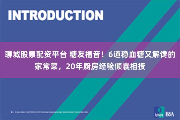 聊城股票配资平台 糖友福音！6道稳血糖又解馋的家常菜，20年厨房经验倾囊相授