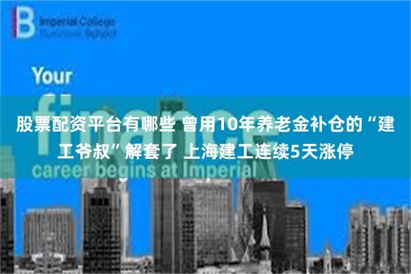 股票配资平台有哪些 曾用10年养老金补仓的“建工爷叔”解套了 上海建工连续5天涨停