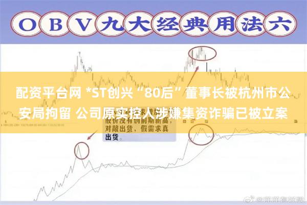 配资平台网 *ST创兴“80后”董事长被杭州市公安局拘留 公司原实控人涉嫌集资诈骗已被立案