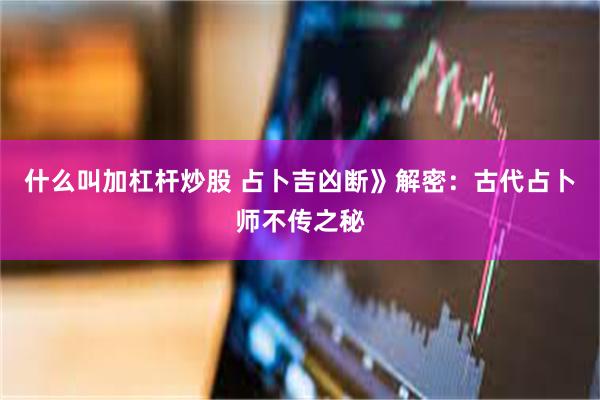 什么叫加杠杆炒股 占卜吉凶断》解密：古代占卜师不传之秘