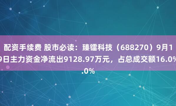 配资手续费 股市必读：臻镭科技（688270）9月19日主力资金净流出9128.97万元，占总成交额16.0%