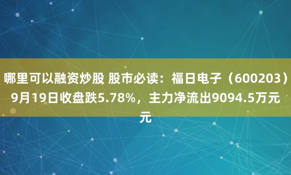 哪里可以融资炒股 股市必读:福日电子(600203)9月19日收盘跌5.78%,主力净流出9094.5万元