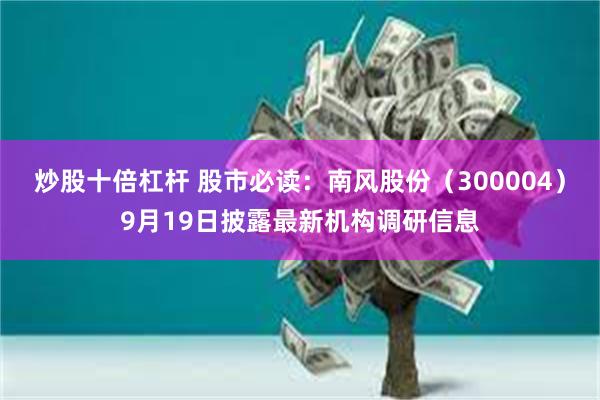 炒股十倍杠杆 股市必读:南风股份(300004)9月19日披露最新机构调研信息