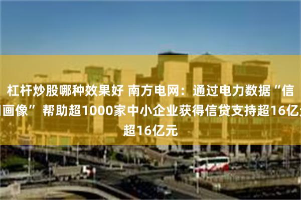 杠杆炒股哪种效果好 南方电网:通过电力数据“信用画像” 帮助超1000家中小企业获得信贷支持超16亿元