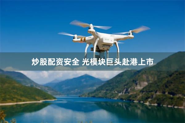 炒股配资安全 光模块巨头赴港上市