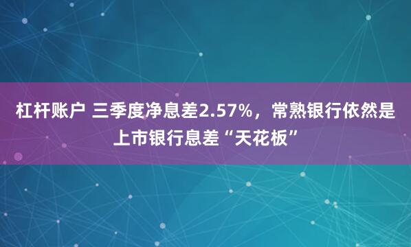 杠杆账户 三季度净息差2.57%，常熟银行依然是上市银行息差“天花板”