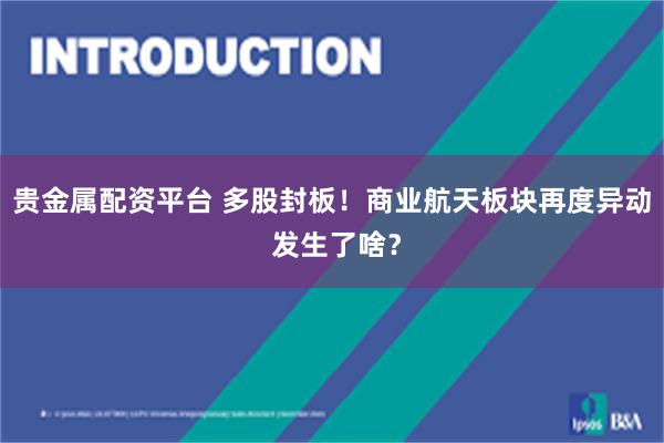 贵金属配资平台 多股封板!商业航天板块再度异动 发生了啥?