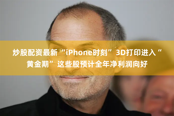 炒股配资最新 “iPhone时刻” 3D打印进入“黄金期” 这些股预计全年净利润向好
