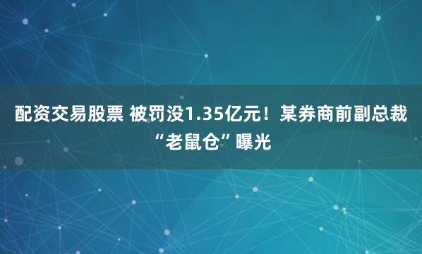 配资交易股票 被罚没1.35亿元!某券商前副总裁“老鼠仓”曝光