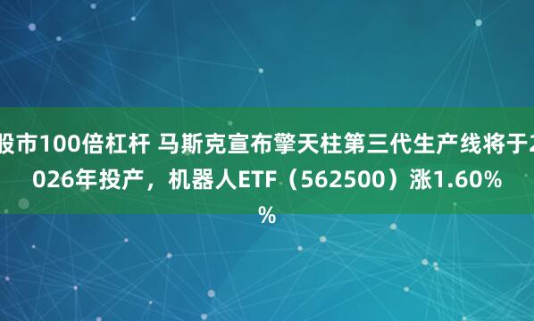 股市100倍杠杆 马斯克宣布擎天柱第三代生产线将于2026年投产，机器人ETF（562500）涨1.60%