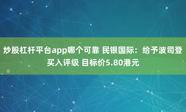 炒股杠杆平台app哪个可靠 民银国际:给予波司登买入评级 目标价5.80港元