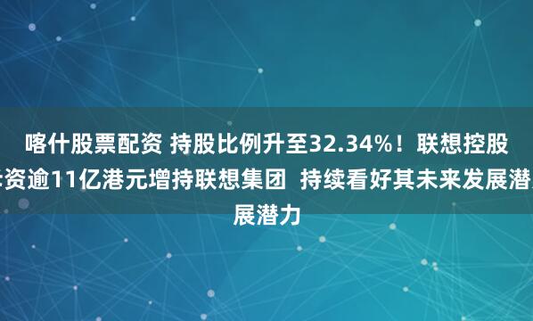 喀什股票配资 持股比例升至32.34%!联想控股斥资逾11亿港元增持联想集团 持续看好其未来发展潜力