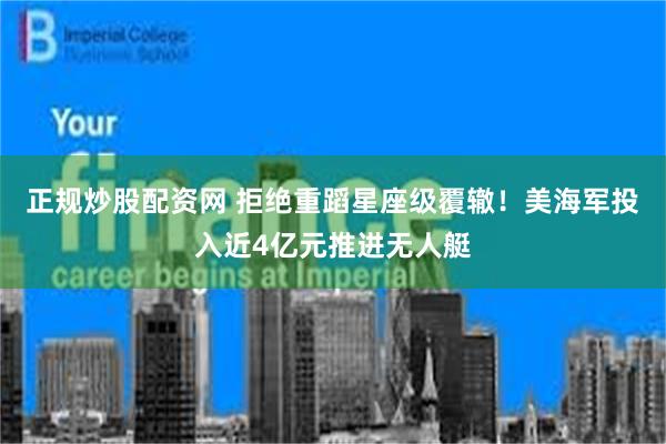 正规炒股配资网 拒绝重蹈星座级覆辙！美海军投入近4亿元推进无人艇