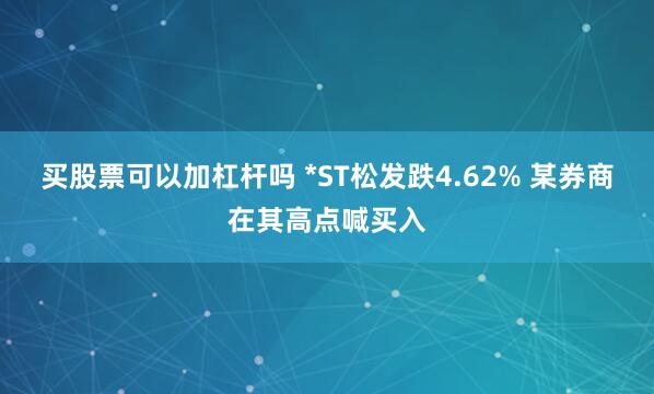 买股票可以加杠杆吗 *ST松发跌4.62% 某券商在其高点喊买入