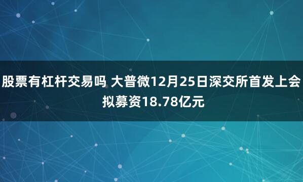 股票有杠杆交易吗 大普微12月25日深交所首发上会 拟募资18.78亿元