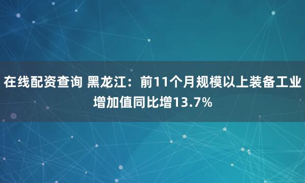 在线配资查询 黑龙江：前11个月规模以上装备工业增加值同比增13.7%
